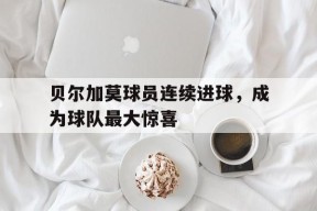 米乐M6娱乐-贝尔加莫球员连续进球，成为球队最大惊喜