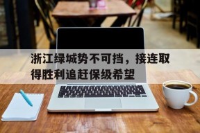 米乐体育-浙江绿城势不可挡，接连取得胜利追赶保级希望的简单介绍