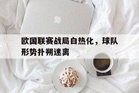米乐M6娱乐-欧国联赛战局白热化，球队形势扑朔迷离的简单介绍