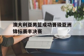 米乐体育官网-澳大利亚男篮成功晋级亚洲锦标赛半决赛