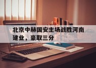 米乐体育赛事-北京中赫国安主场战胜河南建业，豪取三分的简单介绍