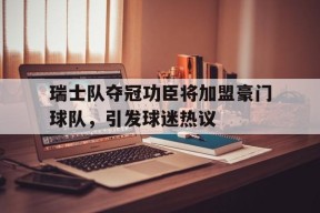 米乐体育赛事-瑞士队夺冠功臣将加盟豪门球队，引发球迷热议