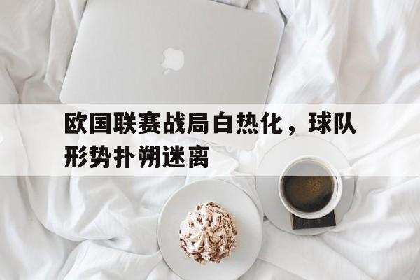 欧国联赛战局白热化，球队形势扑朔迷离的简单介绍
