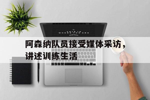 阿森纳队员接受媒体采访,讲述训练生活(阿森纳的比赛还用看,醒来当然是选择原谅他!) 阿森纳队员接受媒体采访,讲述训练生活(阿森纳的比赛还用看,醒来当然是选择原谅他!)